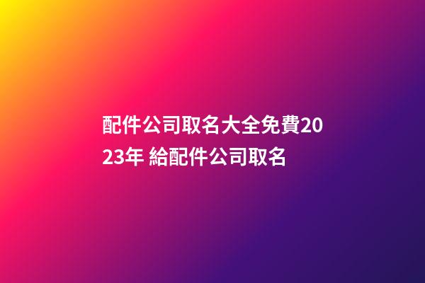 配件公司取名大全免費2023年 給配件公司取名-第1張-公司起名-玄機派